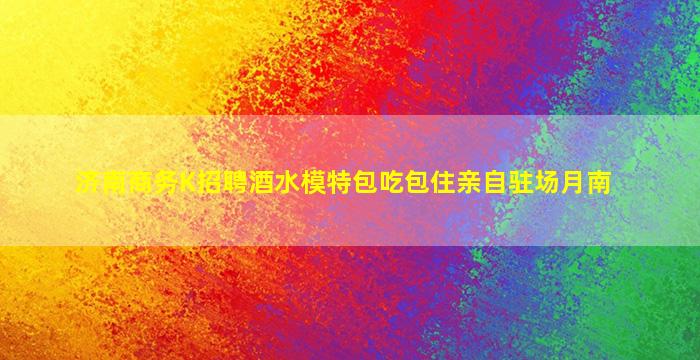 济南商务K招聘酒水模特包吃包住亲自驻场月南