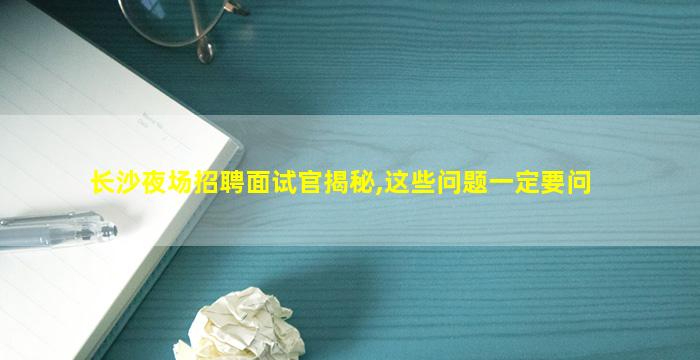 长沙夜场招聘面试官揭秘,这些问题一定要问